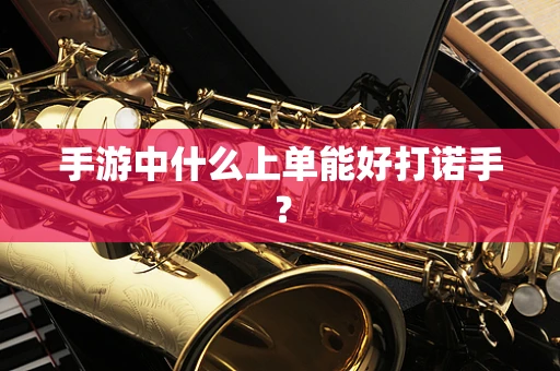 手游中什么上单能好打诺手？