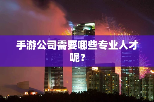 手游公司需要哪些专业人才呢？