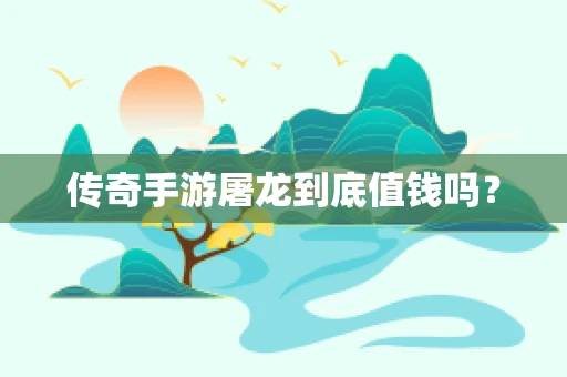 传奇手游屠龙到底值钱吗？