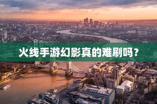 火线手游幻影真的难刷吗？