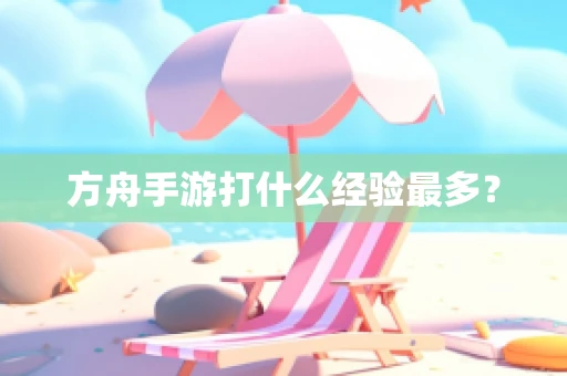 方舟手游打什么经验最多？
