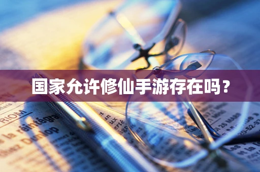 国家允许修仙手游存在吗？