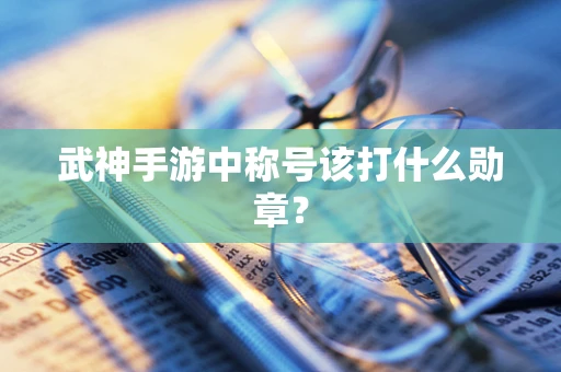 武神手游中称号该打什么勋章？
