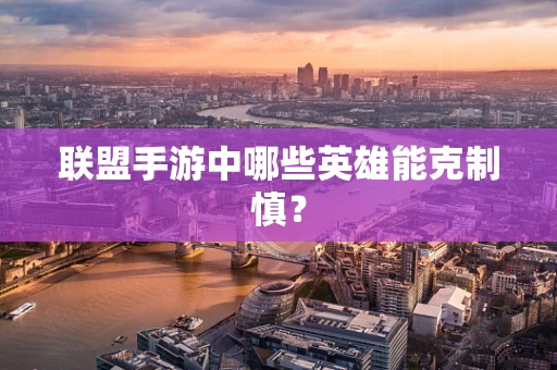 联盟手游中哪些英雄能克制慎？