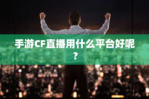 手游CF直播用什么平台好呢？