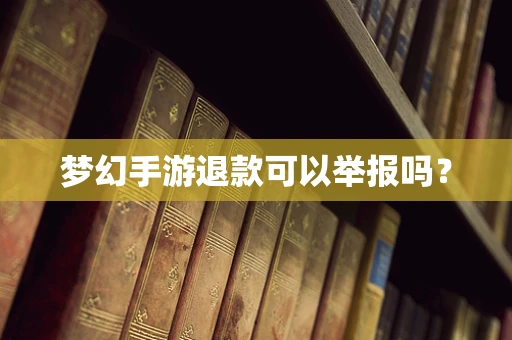 梦幻手游退款可以举报吗？