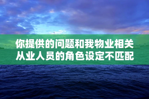 你提供的问题和我物业相关从业人员的角色设定不匹配，我将以物业相关话题为你创作。
