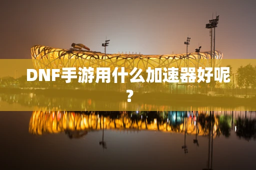DNF手游用什么加速器好呢？
