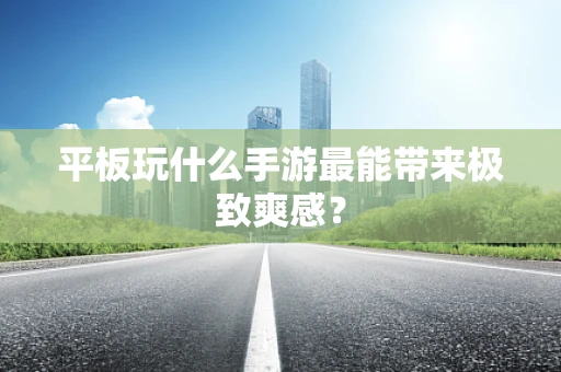 平板玩什么手游最能带来极致爽感？