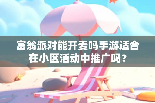 富翁派对能开麦吗手游适合在小区活动中推广吗？
