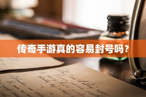 传奇手游真的容易封号吗？