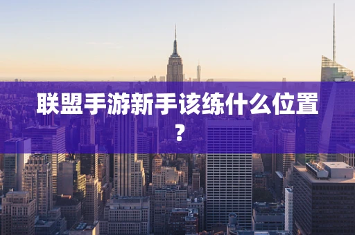 联盟手游新手该练什么位置？