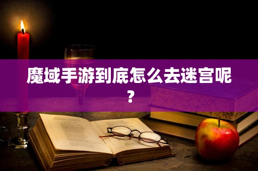 魔域手游到底怎么去迷宫呢？
