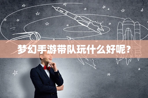 梦幻手游带队玩什么好呢？