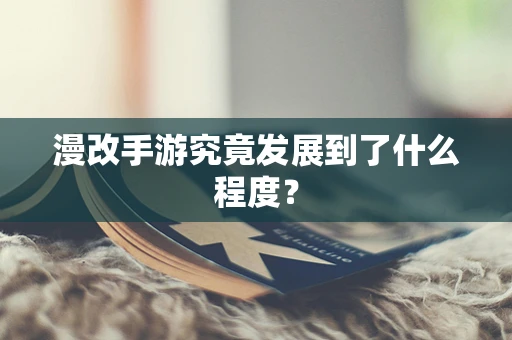 漫改手游究竟发展到了什么程度？