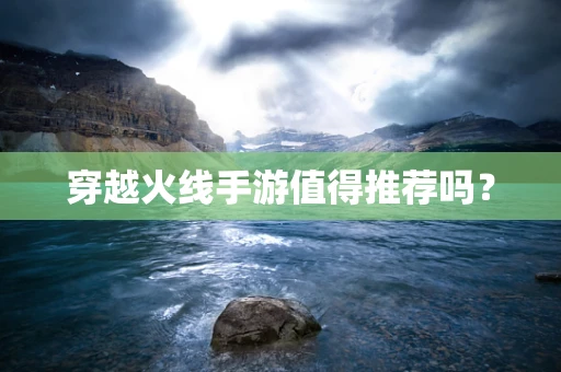 穿越火线手游值得推荐吗？