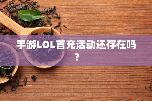 手游LOL首充活动还存在吗？