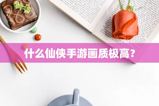 什么仙侠手游画质极高？