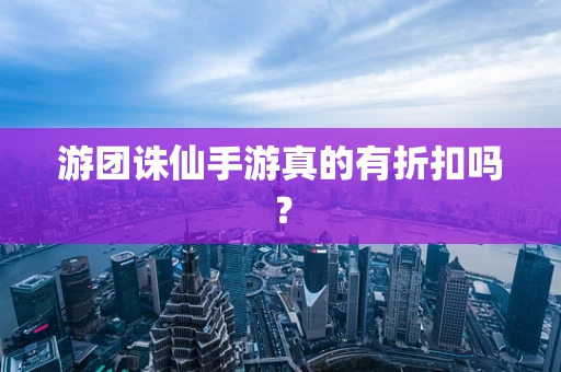 游团诛仙手游真的有折扣吗？
