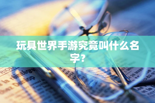 玩具世界手游究竟叫什么名字？