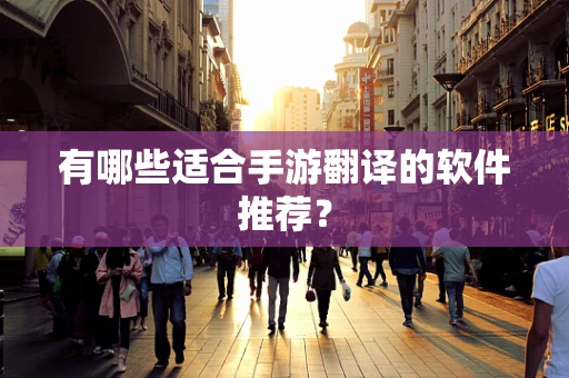 有哪些适合手游翻译的软件推荐？
