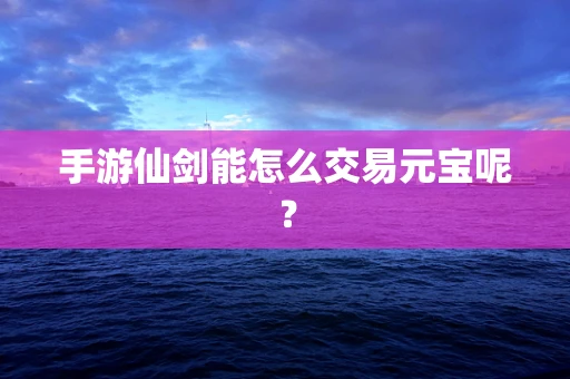 手游仙剑能怎么交易元宝呢？
