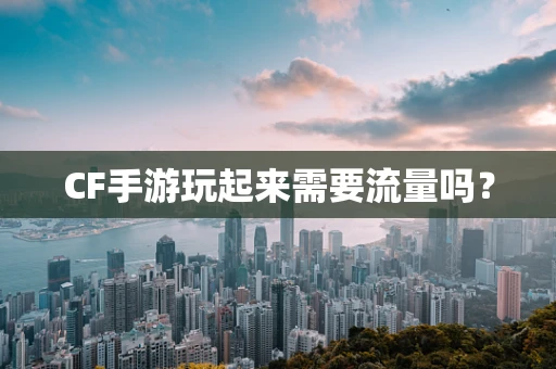 CF手游玩起来需要流量吗？