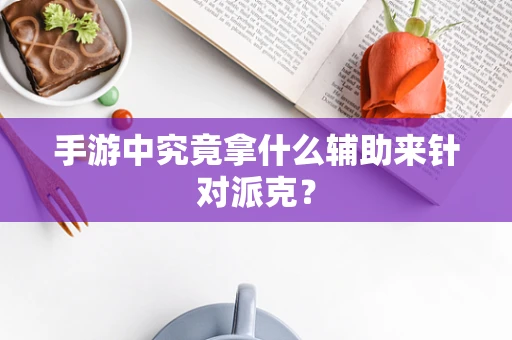 手游中究竟拿什么辅助来针对派克？