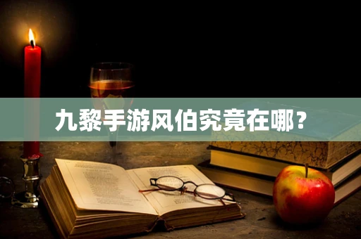 九黎手游风伯究竟在哪？