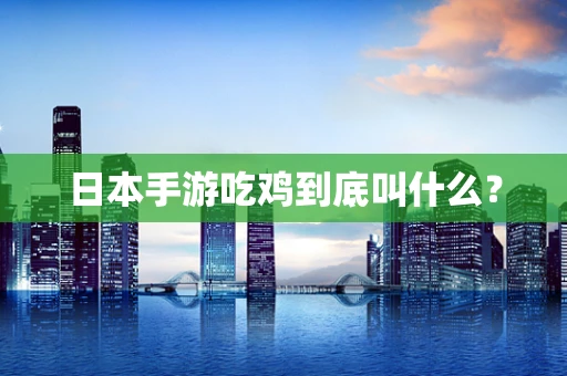 日本手游吃鸡到底叫什么？