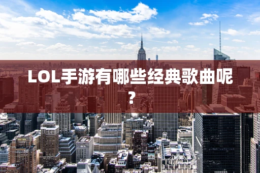 LOL手游有哪些经典歌曲呢？