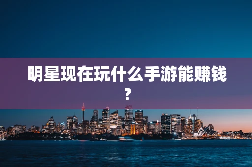 明星现在玩什么手游能赚钱？