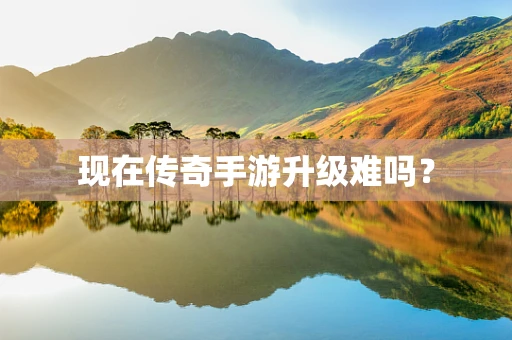 现在传奇手游升级难吗？