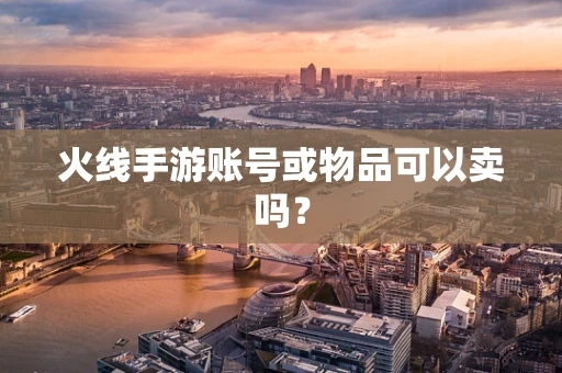 火线手游账号或物品可以卖吗？