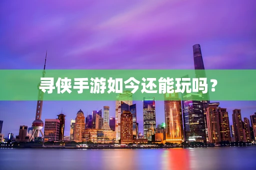 寻侠手游如今还能玩吗？