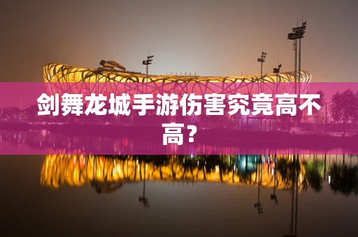 剑舞龙城手游伤害究竟高不高？