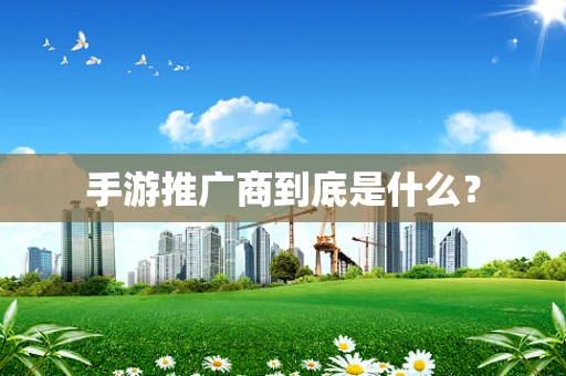 手游推广商到底是什么？