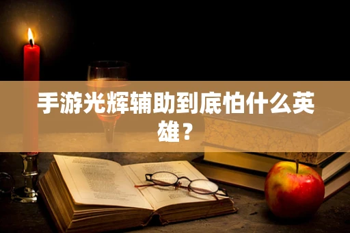 手游光辉辅助到底怕什么英雄？