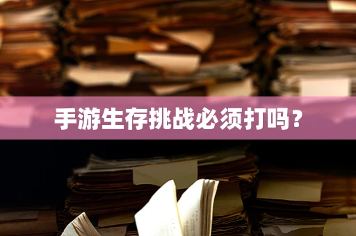 手游生存挑战必须打吗？