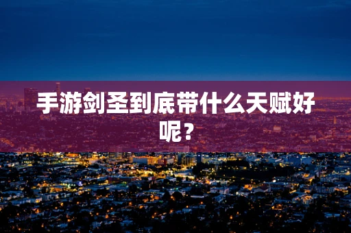 手游剑圣到底带什么天赋好呢？