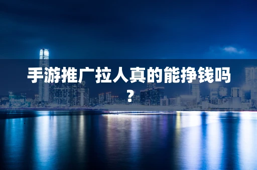 手游推广拉人真的能挣钱吗？