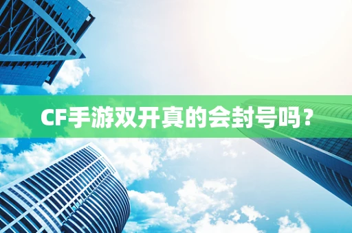CF手游双开真的会封号吗？