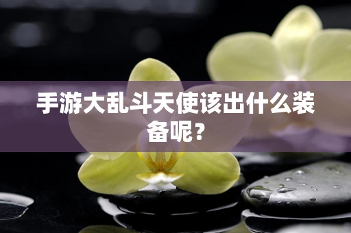 手游大乱斗天使该出什么装备呢？