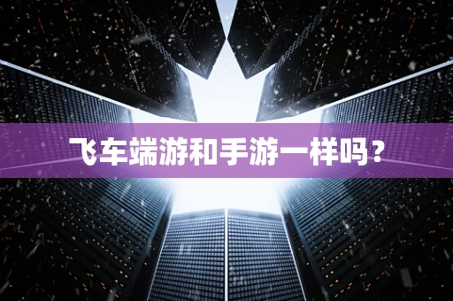 飞车端游和手游一样吗？