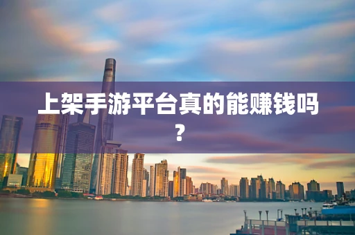 上架手游平台真的能赚钱吗？