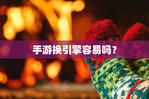 手游换引擎容易吗？