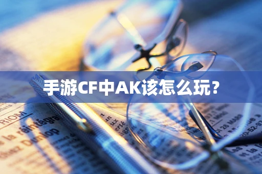 手游CF中AK该怎么玩？