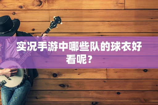 实况手游中哪些队的球衣好看呢？