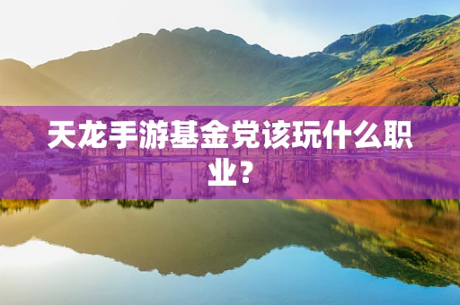 天龙手游基金党该玩什么职业？