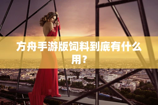 方舟手游版饲料到底有什么用？